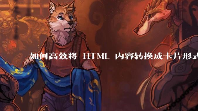 如何高效将 HTML 内容转换成卡片形式？