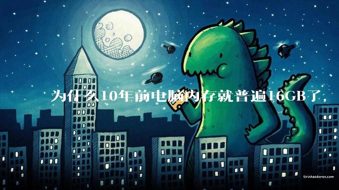 为什么10年前电脑内存就普遍16GB了，现在还是普遍16GB？