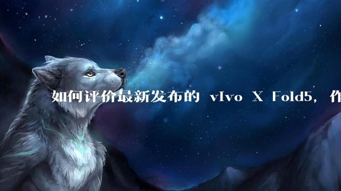如何评价最新发布的 vivo X Fold5，作为首款「三防」折叠屏手机，都有哪些亮点值得关注？