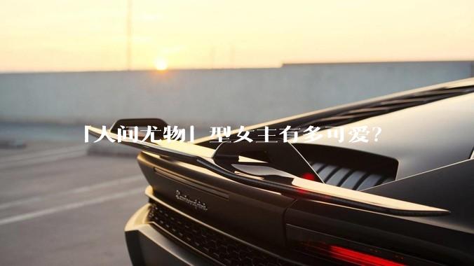 「人间尤物」型女主有多可爱？