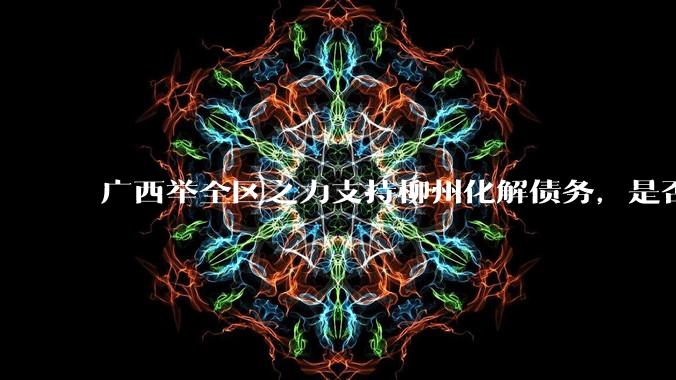 广西举全区之力支持柳州化解债务，是否意味着***隐性债务正受到越来越多的重视？