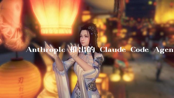Anthropic 推出的 Claude Code Agent 有哪些亮点值得关注？