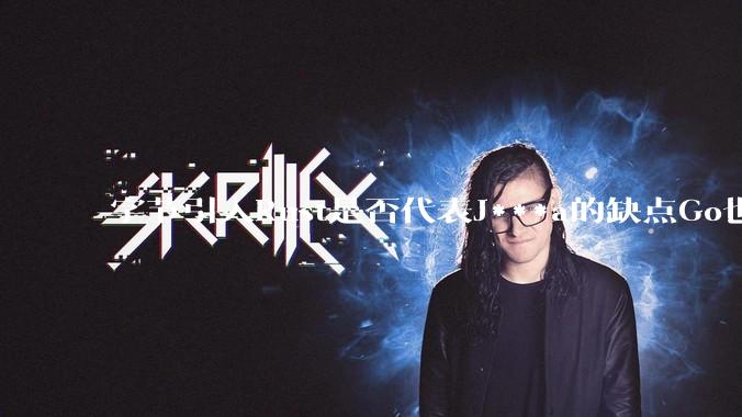 字节引入Rust是否代表J***a的缺点Go也没解决？