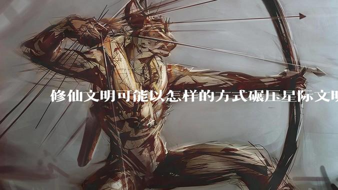 修仙文明可能以怎样的方式碾压星际文明？