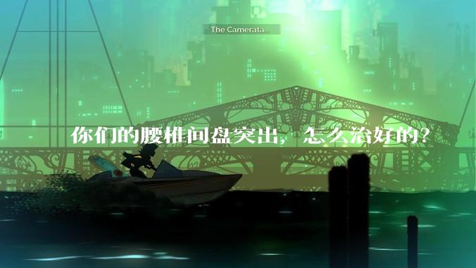 你们的腰椎间盘突出，怎么治好的？