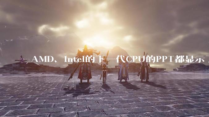 AMD、Intel的下一代CPU的PPT都显示了强劲的性能提升，是在吹牛吗？