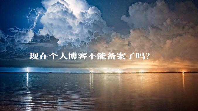 现在个人博客不能备案了吗？