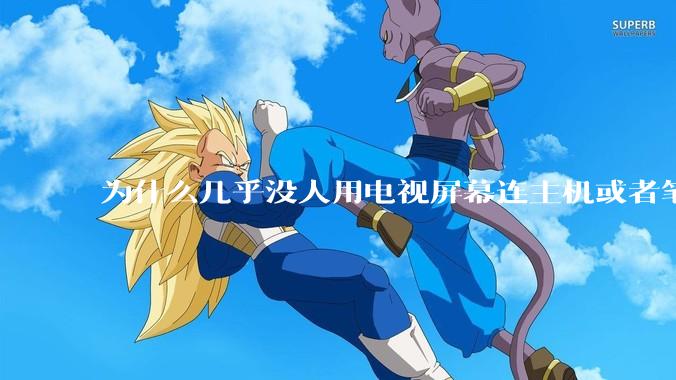 为什么几乎没人用电视屏幕连主机或者笔记本当显示器？