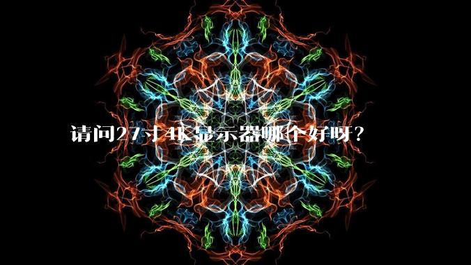 请问27寸4K显示器哪个好呀？