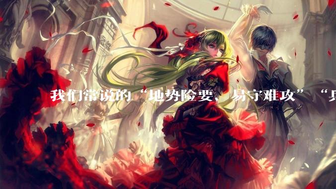 我们常说的“地势险要、易守难攻”“兵家必争之地”到底是怎样的？