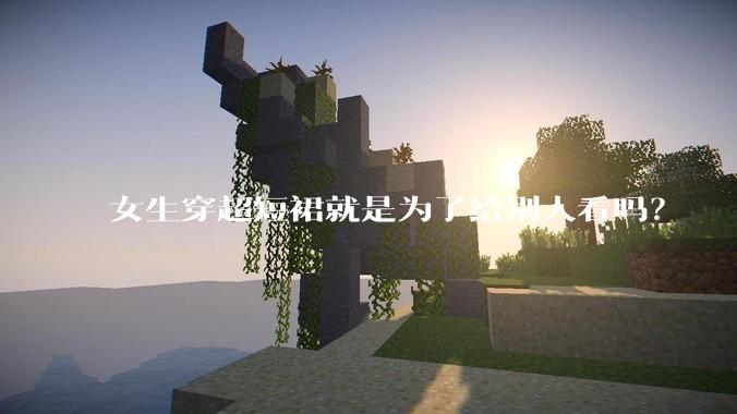 女生穿超短裙就是为了给别人看吗？
