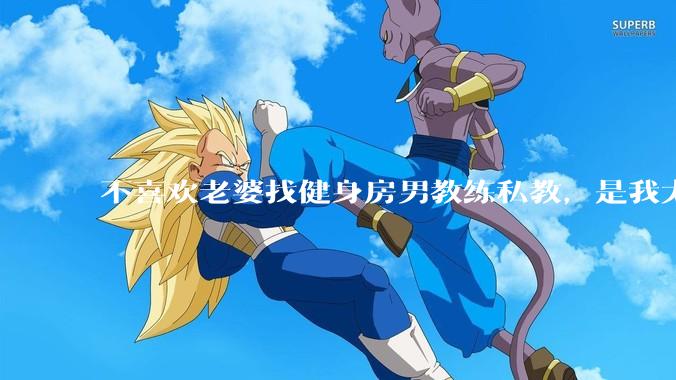 不喜欢老婆找健身房男教练私教，是我太狭隘了吗？