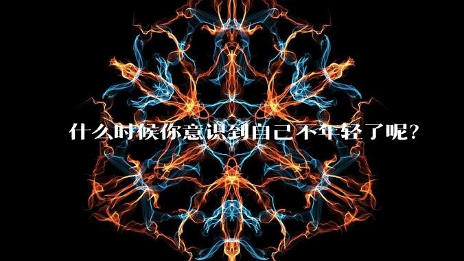 什么时候你意识到自己不年轻了呢？