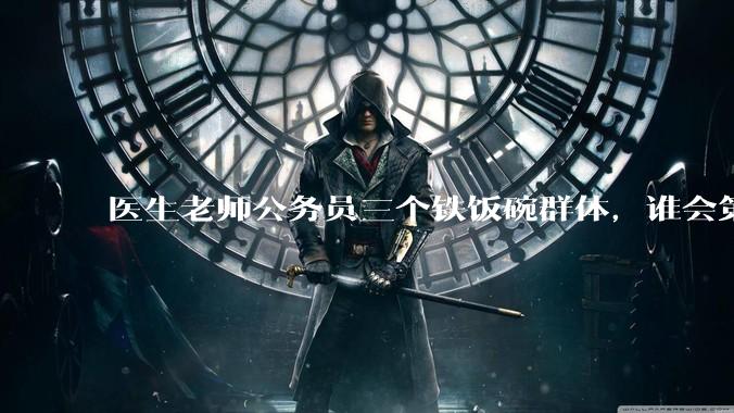 医生老师公务员三个铁饭碗群体，谁会第一个面临职业危机呢？