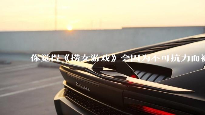 你觉得《捞女游戏》会因为不可抗力而被下架吗？