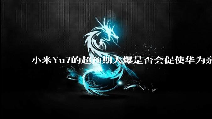 小米Yu7的超预期大爆是否会促使华为亲自下场造车？