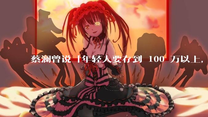 蔡澜曾说「年轻人要存到 100 万以上，这是脱离牛马生活的第一步」，怎样看这一观点？