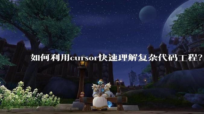 如何利用cursor快速理解复杂代码工程？