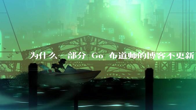 为什么一部分 Go 布道师的博客不更新了？