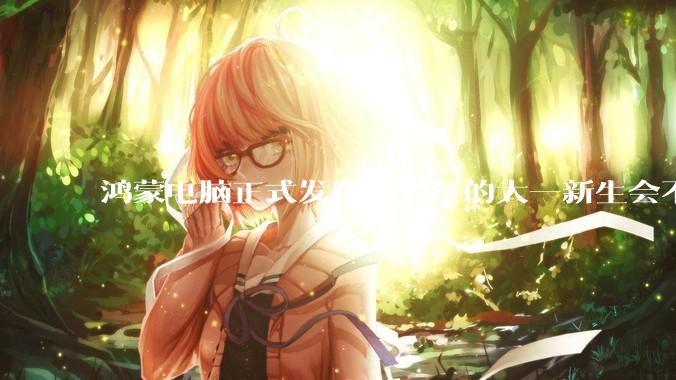 鸿蒙电脑正式发布，今年的大一新生会不会扎堆购买鸿蒙电脑？