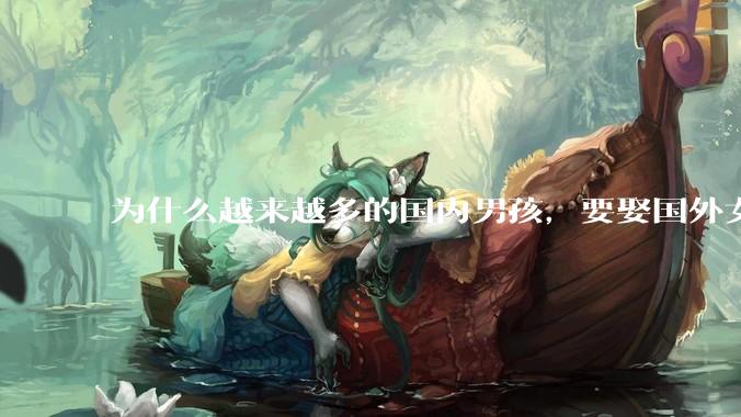 为什么越来越多的国内男孩，要娶国外女孩?