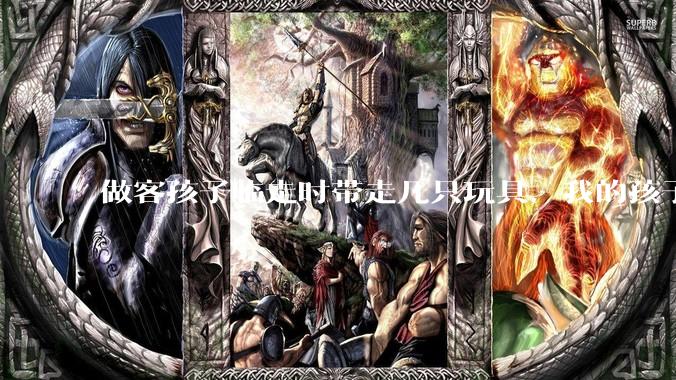 做客孩子临走时带走几只玩具，我的孩子抗拒并一直哭，要怎么开导？