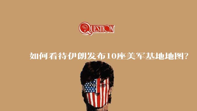 如何看待伊朗发布10座美军基地地图？