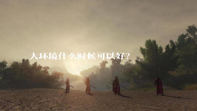 大环境什么时候可以好？