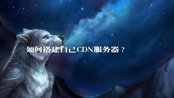 如何搭建自己CDN服务器?