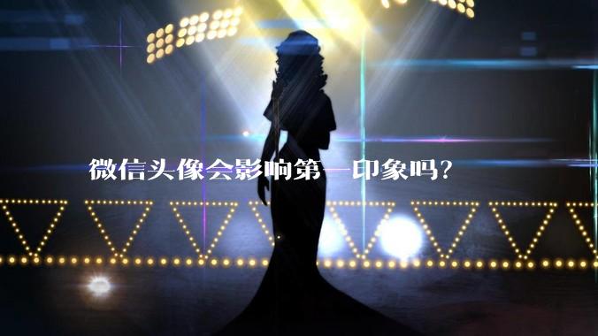 微信头像会影响第一印象吗？
