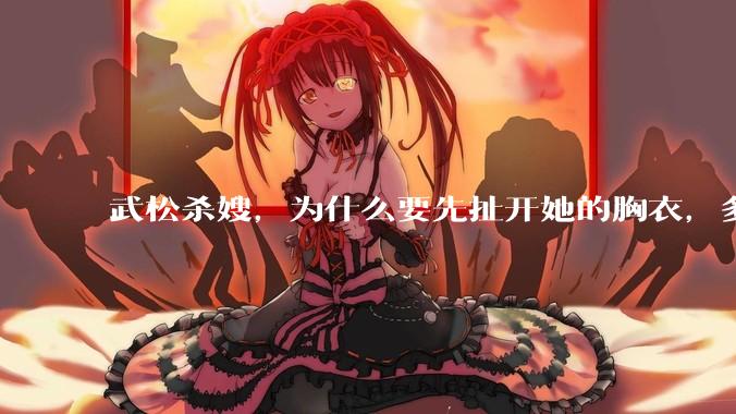 武松杀嫂，为什么要先扯开她的胸衣，多此一举还是另有深意？