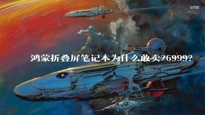 鸿蒙折叠屏笔记本为什么敢卖26999？