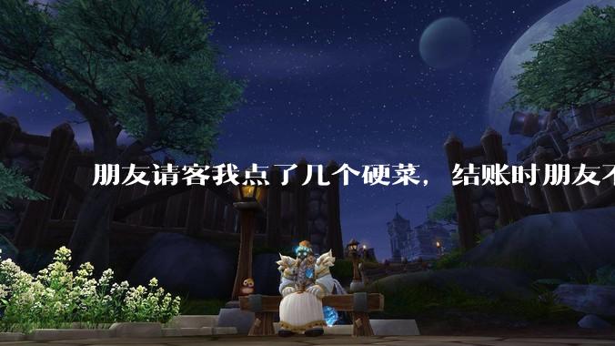 朋友请客我点了几个硬菜，结账时朋友不付款，我怎么办？