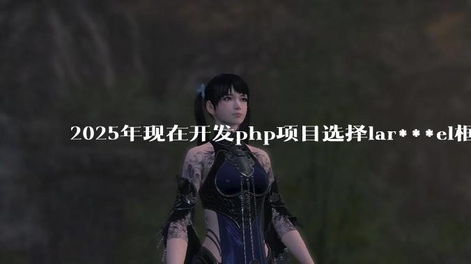 2025年现在开发php项目选择lar***el框架好还是thinkphp框架好？