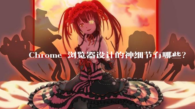 Chrome 浏览器设计的神细节有哪些？