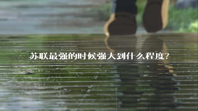 苏联最强的时候强大到什么程度？