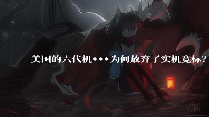 美国的六代机***为何放弃了实机竞标？