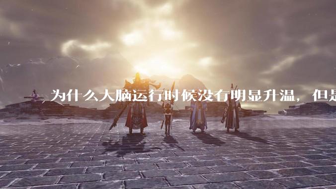 为什么大脑运行时候没有明显升温，但是计算机 CPU 会？