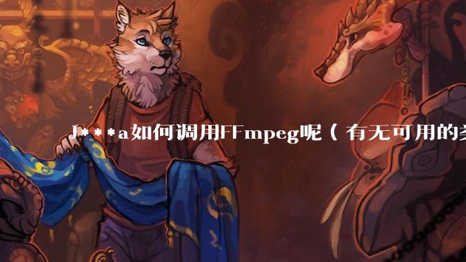 J***a如何调用FFmpeg呢（有无可用的类库）？