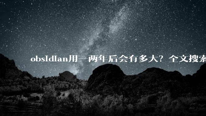 obsidian用一两年后会有多大？全文搜索还快吗？