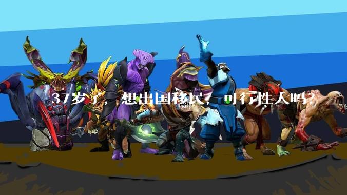 37岁了，想出国移民，可行性大吗？