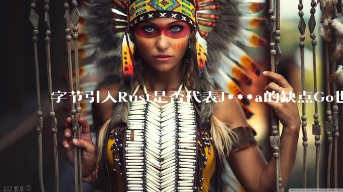 字节引入Rust是否代表J***a的缺点Go也没解决？