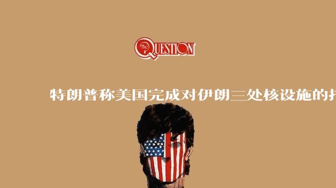 特朗普称美国完成对伊朗三处核设施的打击，具体情况如何？伊朗会如何反击？