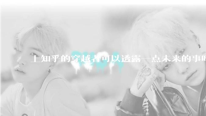 上知乎的穿越者可以透露一点未来的事吗？