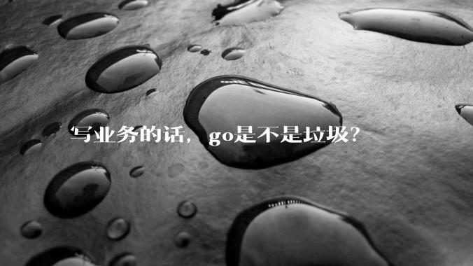 写业务的话，go是不是垃圾？